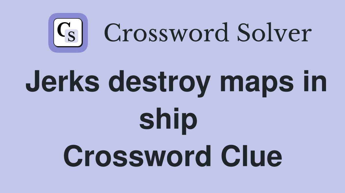 Jerks destroy maps in ship  Crossword Clue