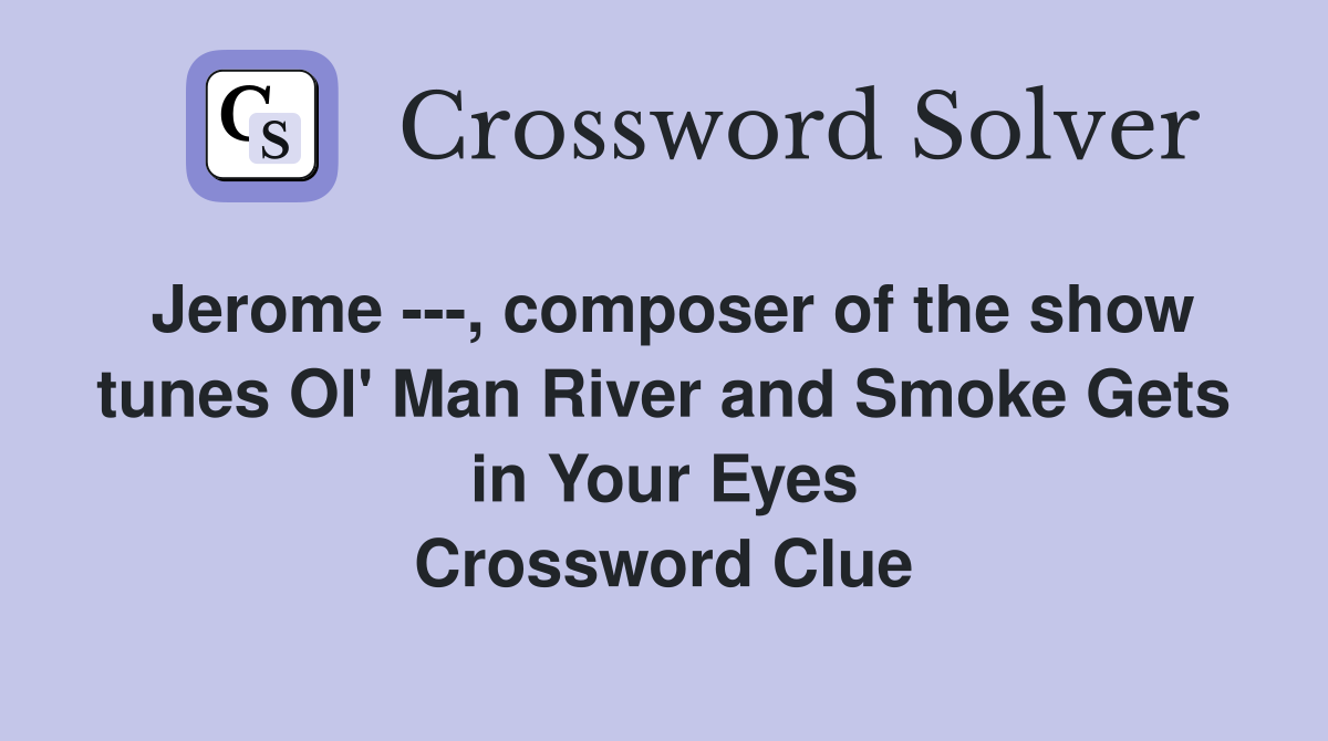 Jerome ---, composer of the show tunes Ol' Man River and Smoke Gets in Your Eyes Crossword Clue
