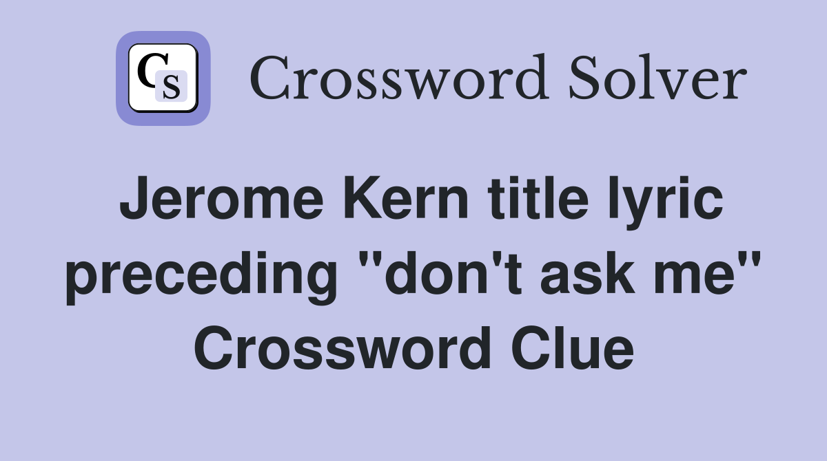 Jerome Kern title lyric preceding "don't ask me" Crossword Clue