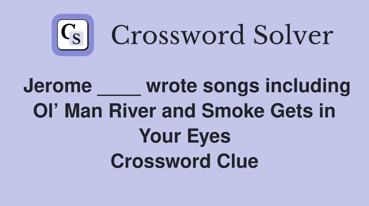 Jerome ____ wrote songs including Ol’ Man River and Smoke Gets in Your Eyes Crossword Clue