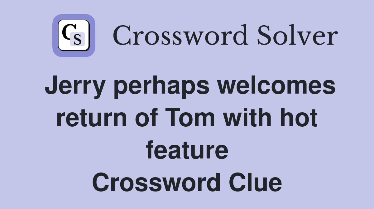 Jerry perhaps welcomes return of Tom with hot feature Crossword Clue