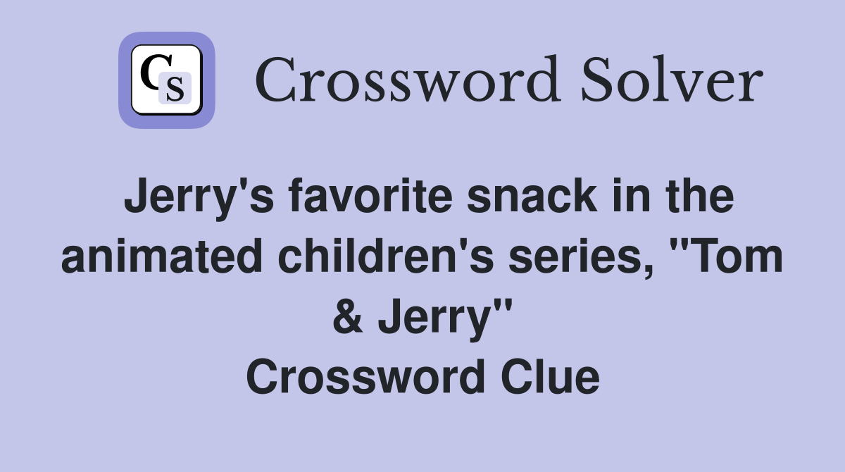 Jerry's favorite snack in the animated children's series, "Tom & Jerry" Crossword Clue