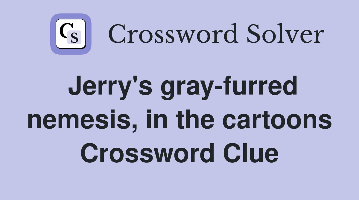 Jerry's gray-furred nemesis, in the cartoons Crossword Clue