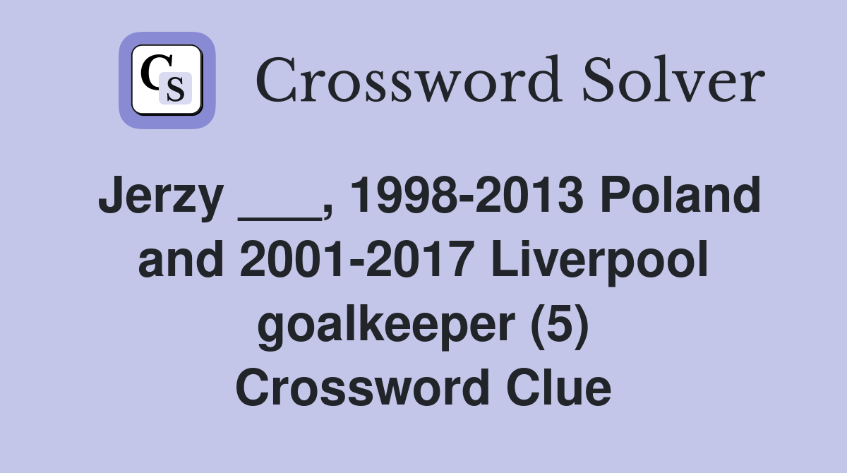 Jerzy ___, 1998-2013 Poland and 2001-2017 Liverpool goalkeeper (5) Crossword Clue
