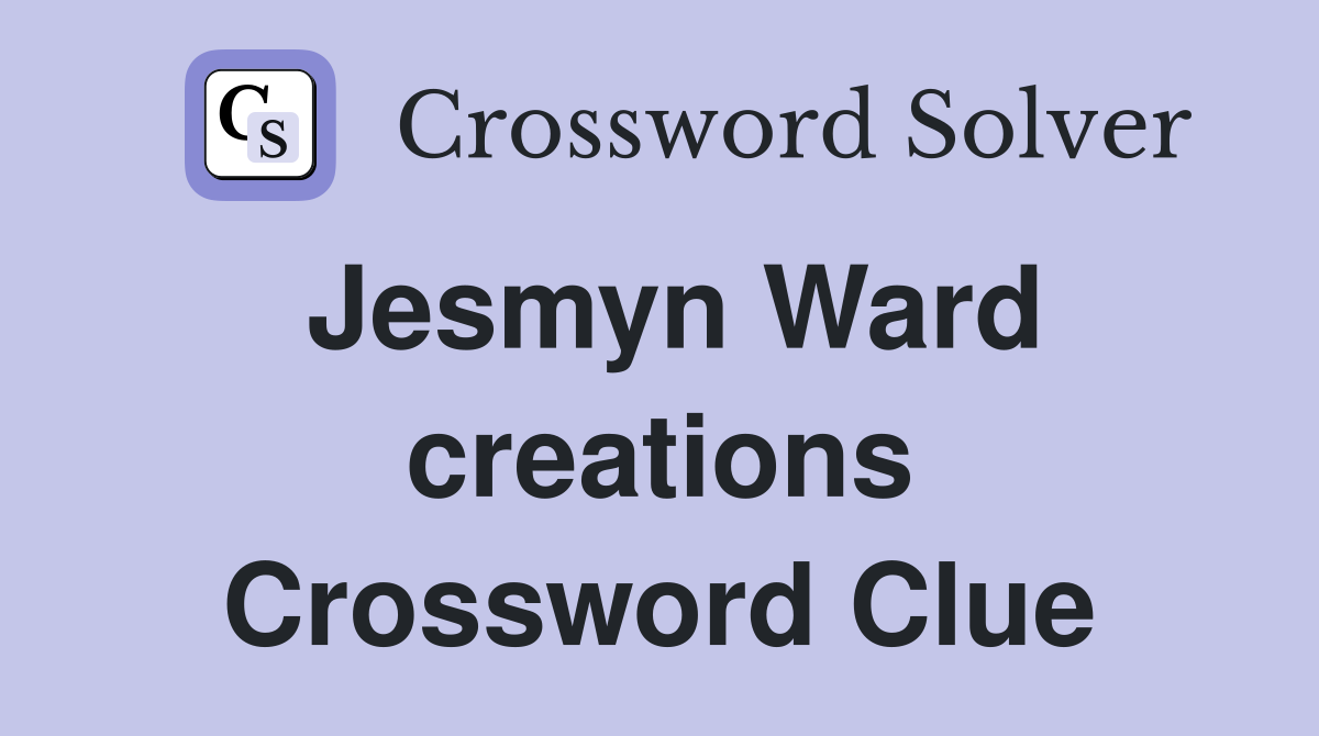 Jesmyn Ward creations Crossword Clue