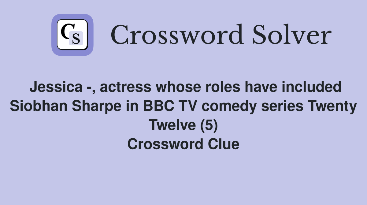Jessica -, actress whose roles have included Siobhan Sharpe in BBC TV comedy series Twenty Twelve (5) Crossword Clue