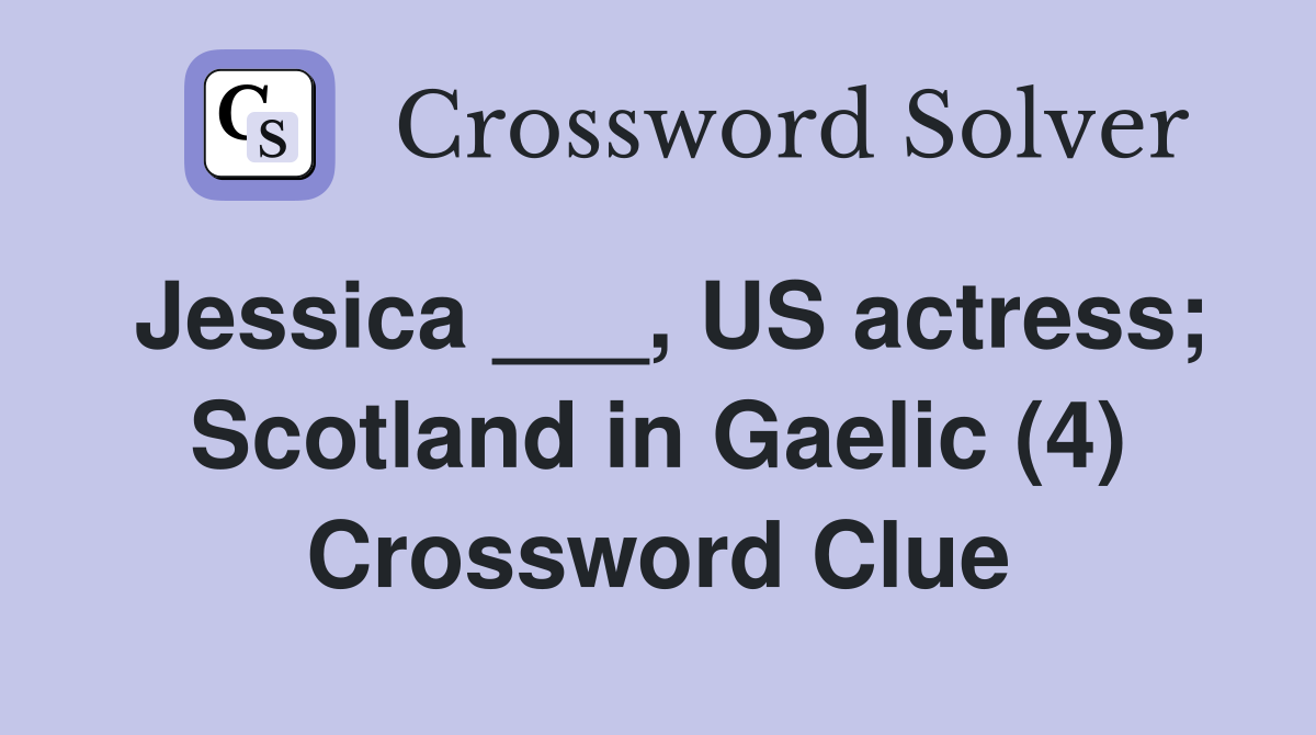 Jessica ___, US actress; Scotland in Gaelic (4) Crossword Clue