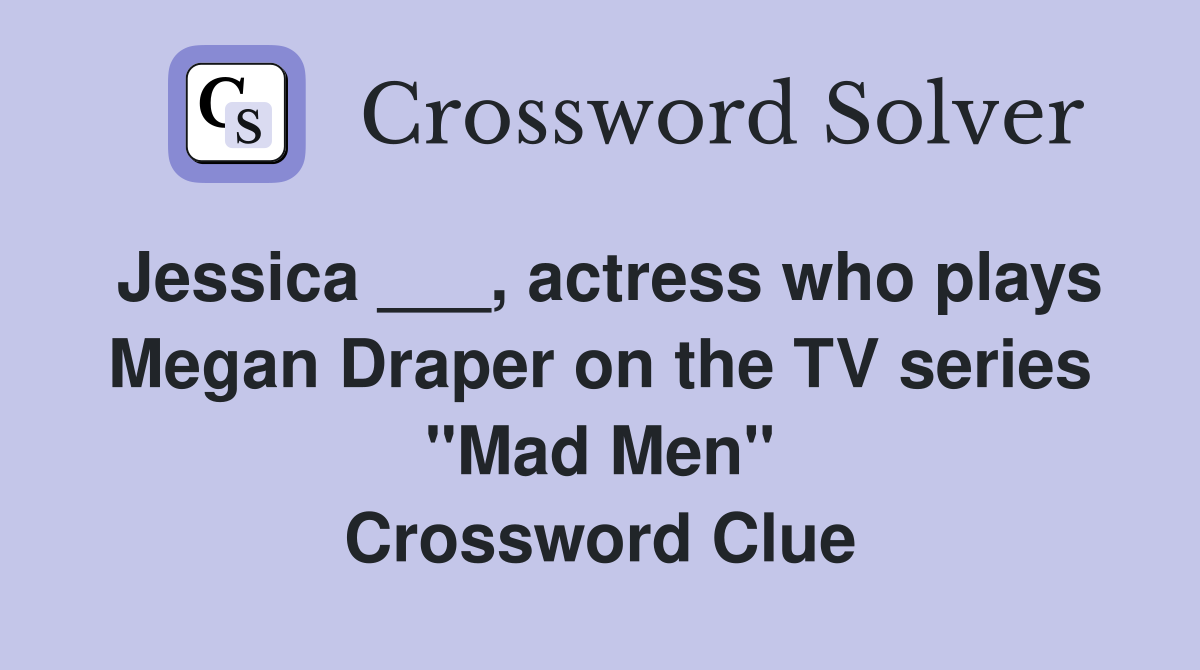 Jessica ___, actress who plays Megan Draper on the TV series "Mad Men" Crossword Clue