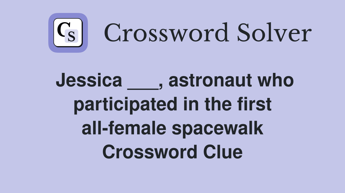 Jessica ___, astronaut who participated in the first all-female spacewalk Crossword Clue