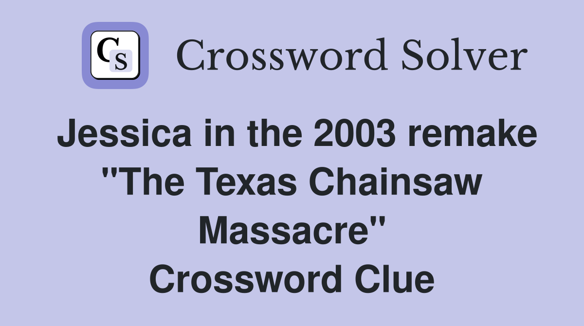 Jessica in the 2003 remake "The Texas Chainsaw Massacre" Crossword Clue