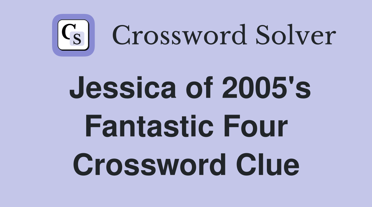 Jessica of 2005's Fantastic Four Crossword Clue