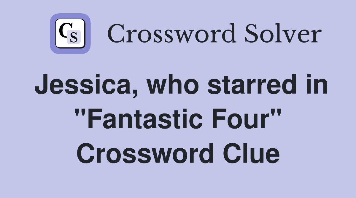 Jessica, who starred in "Fantastic Four" Crossword Clue