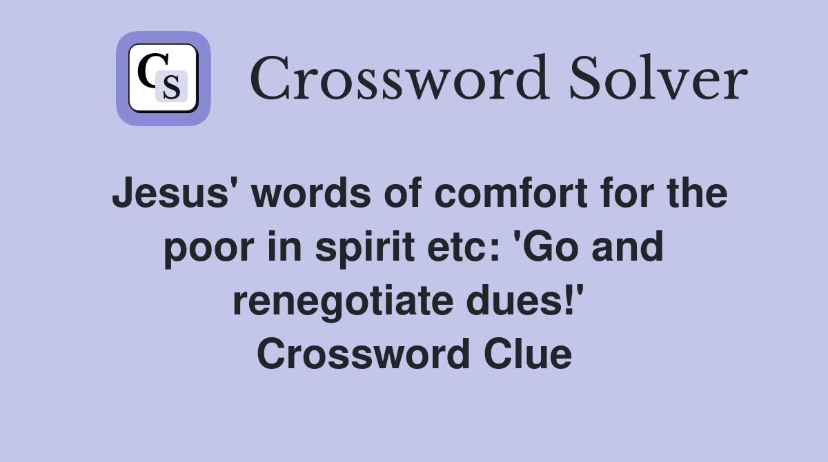 Jesus' words of comfort for the poor in spirit etc: 'Go and renegotiate dues!'  Crossword Clue