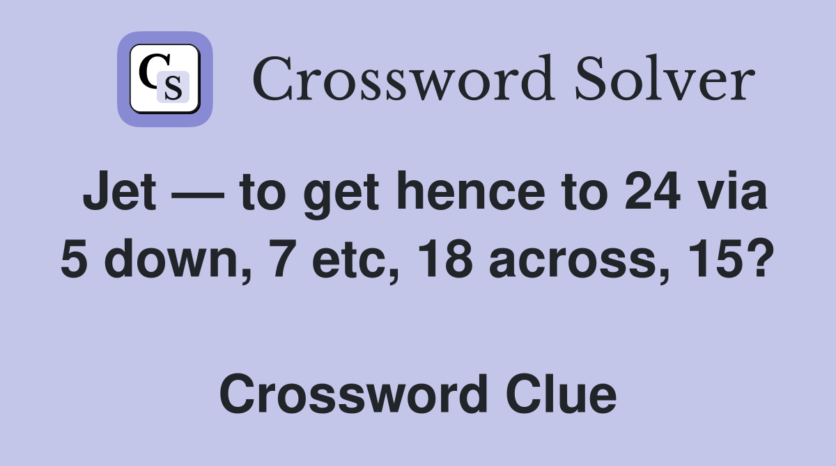 Jet — to get hence to 24 via 5 down, 7 etc, 18 across, 15?  Crossword Clue