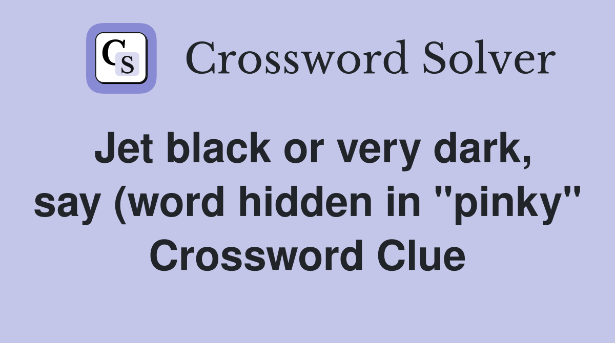 Jet black or very dark say (word hidden in quot pinky quot ) Crossword Clue Jet black or very dark say (word hidden in quot pinky quot ) Crossword Clue