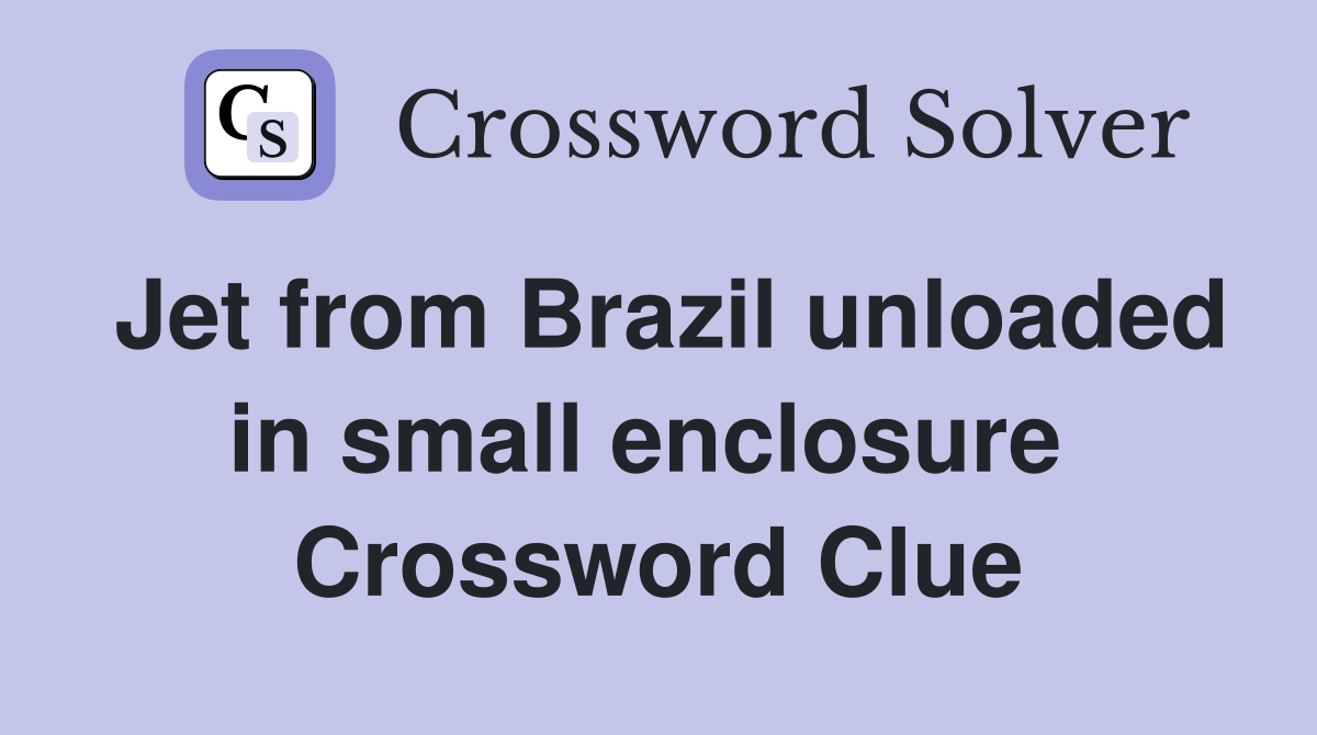 Jet from Brazil unloaded in small enclosure  Crossword Clue