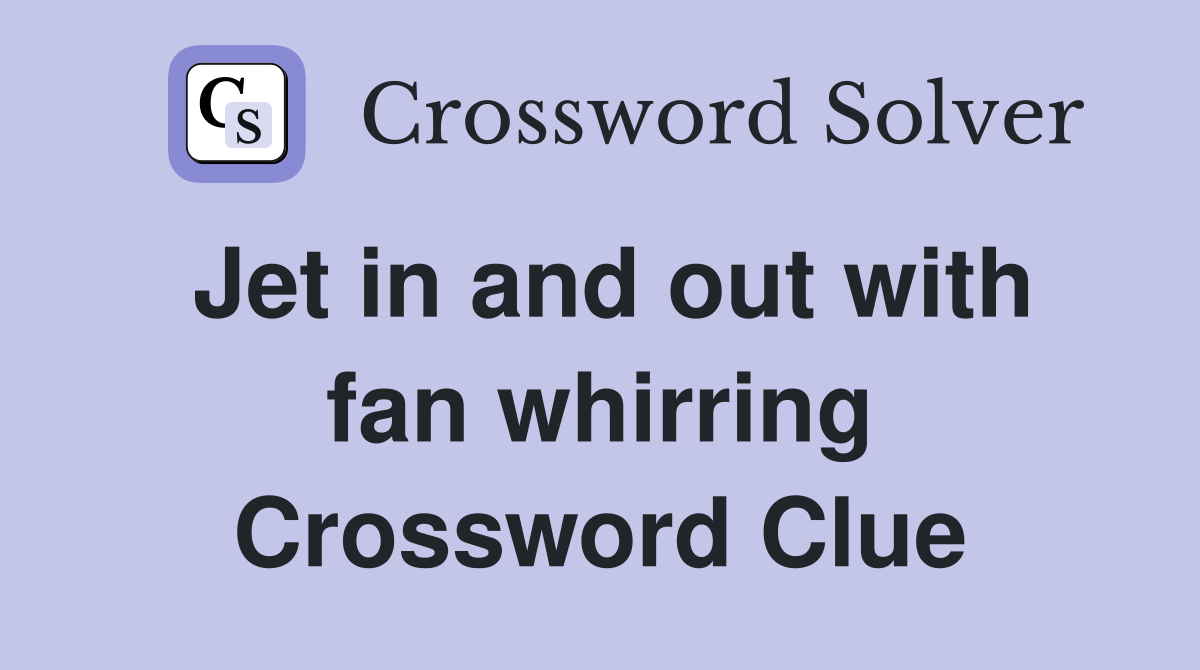 Jet in and out with fan whirring Crossword Clue
