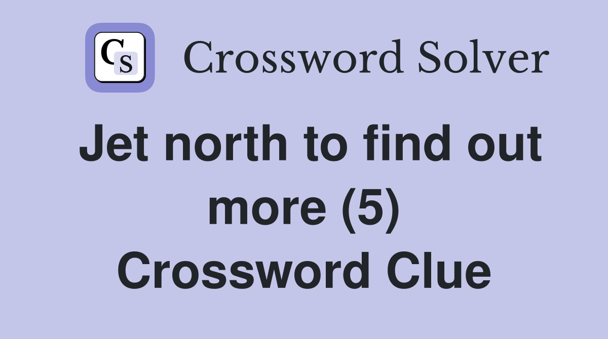 Jet north to find out more (5) Crossword Clue