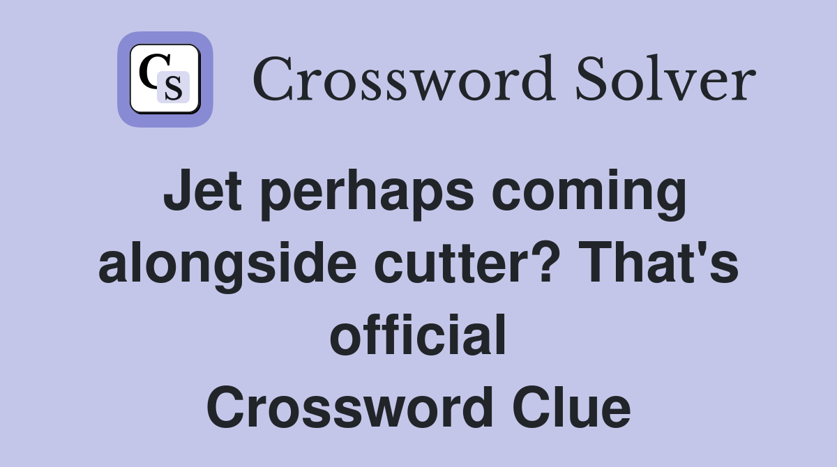 Jet perhaps coming alongside cutter? That's official Crossword Clue