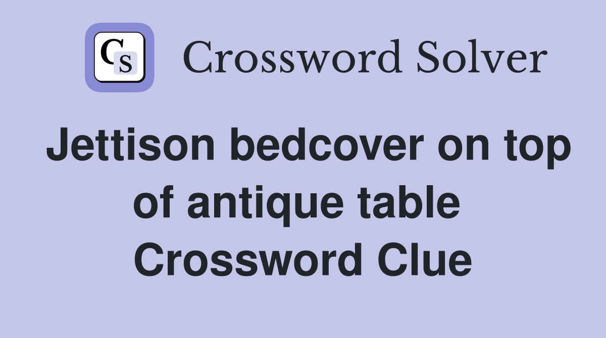 Jettison bedcover on top of antique table  Crossword Clue