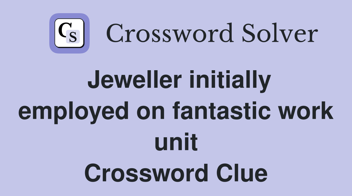 Jeweller initially employed on fantastic work unit Crossword Clue