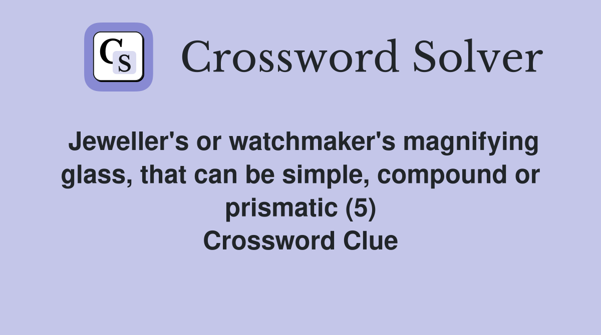 Jeweller's or watchmaker's magnifying glass, that can be simple, compound or prismatic (5) Crossword Clue