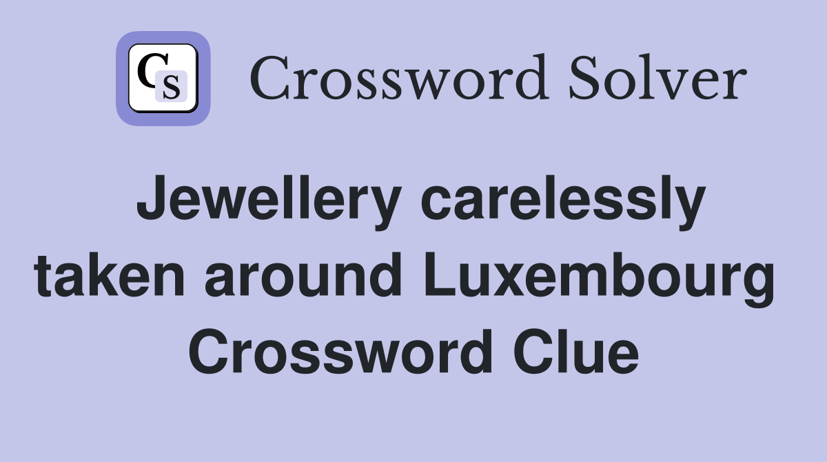 Jewellery carelessly taken around Luxembourg  Crossword Clue