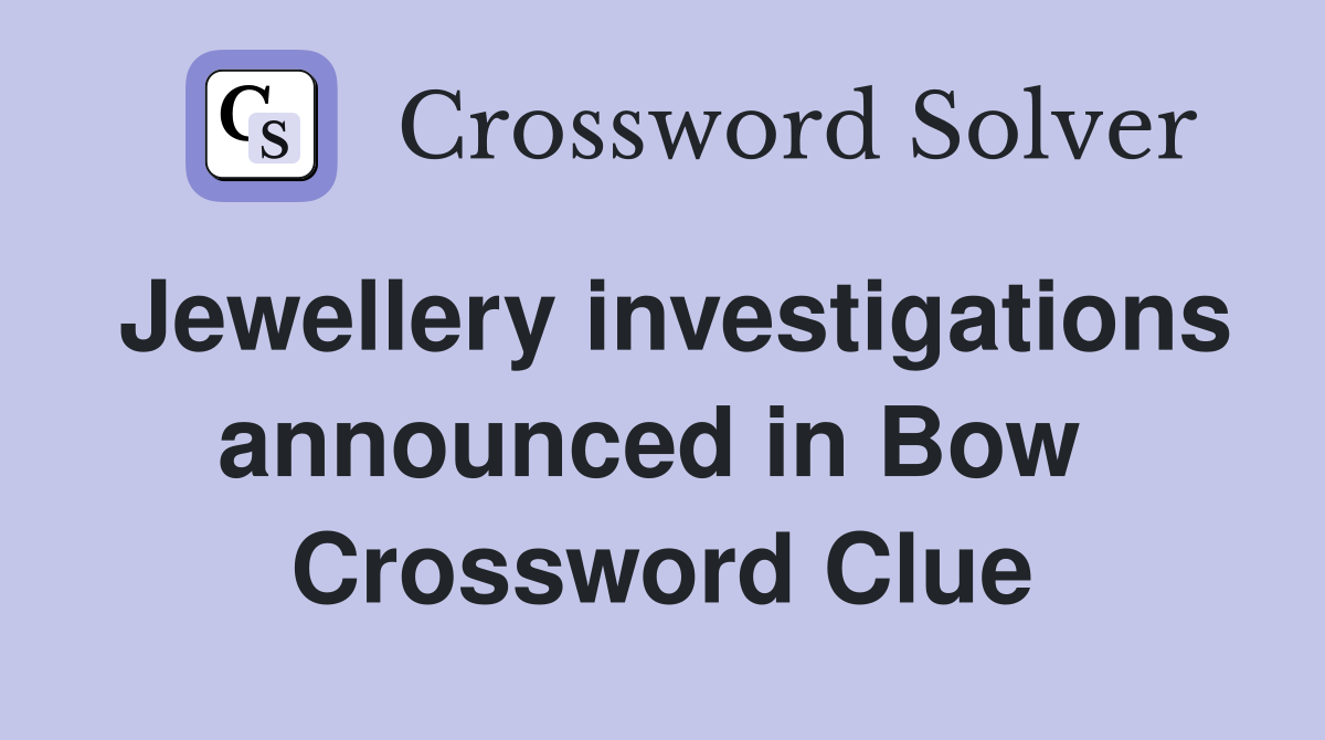 Jewellery investigations announced in Bow  Crossword Clue