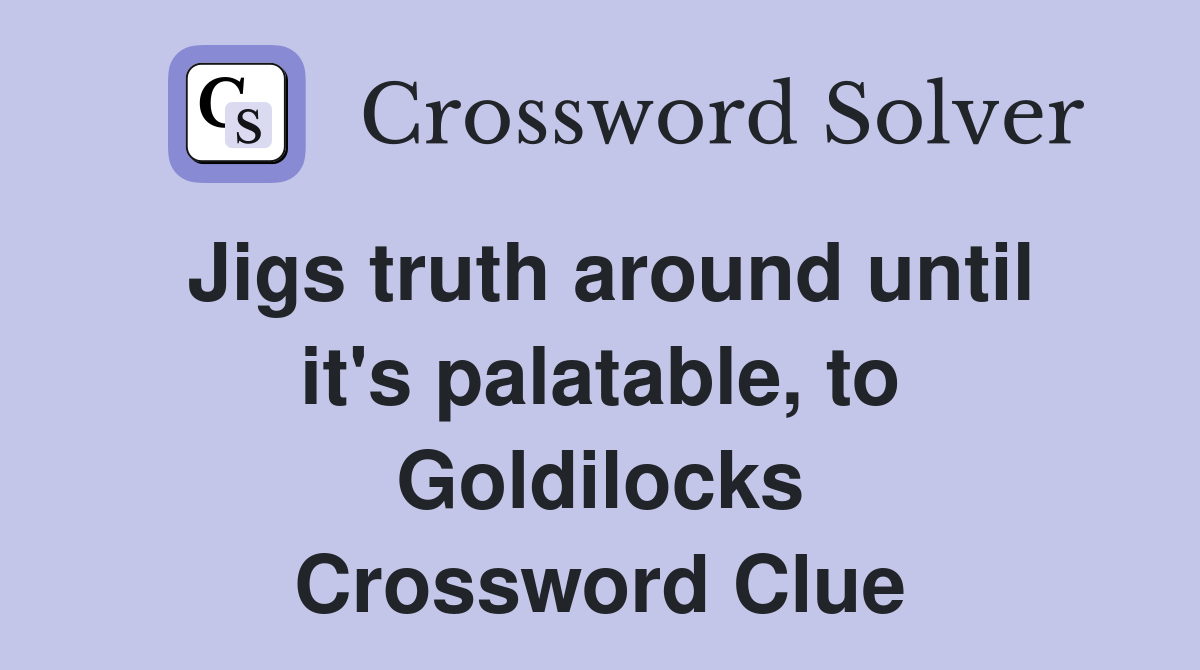 Jigs truth around until it's palatable, to Goldilocks Crossword Clue