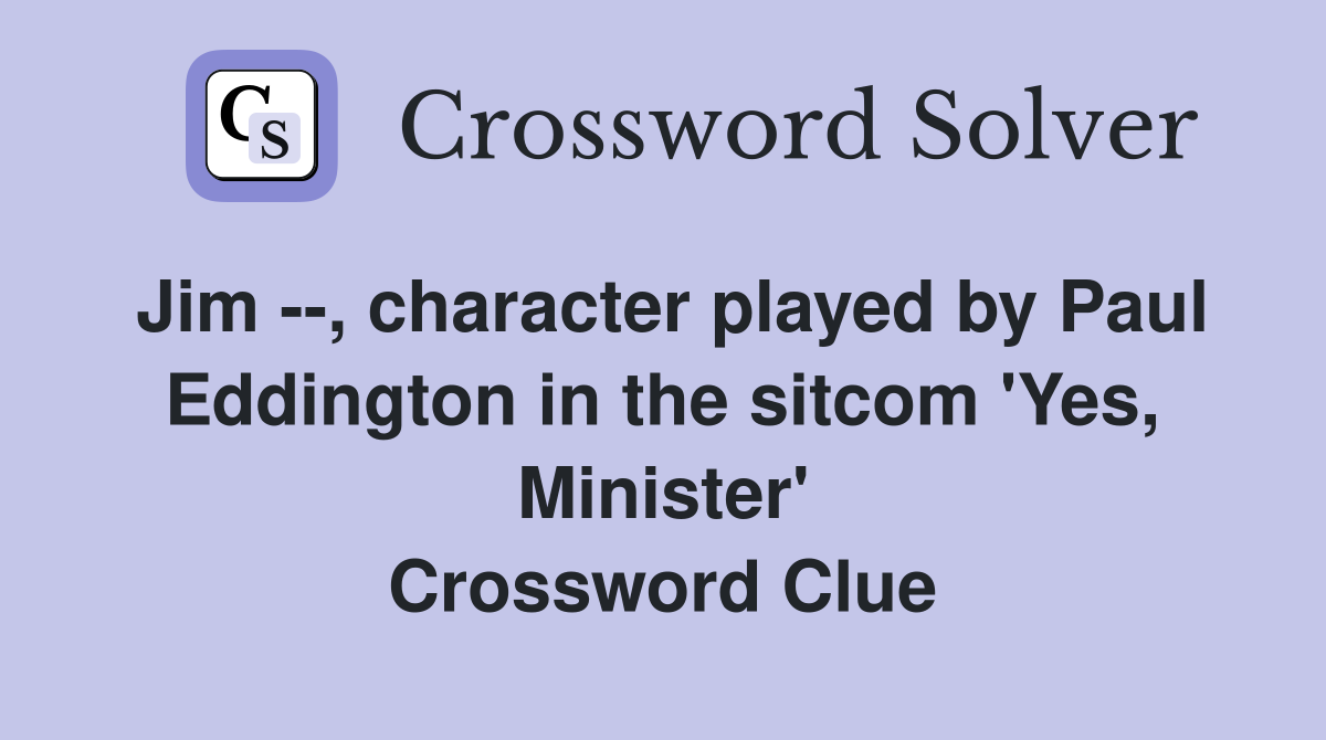 Jim --, character played by Paul Eddington in the sitcom 'Yes, Minister' Crossword Clue