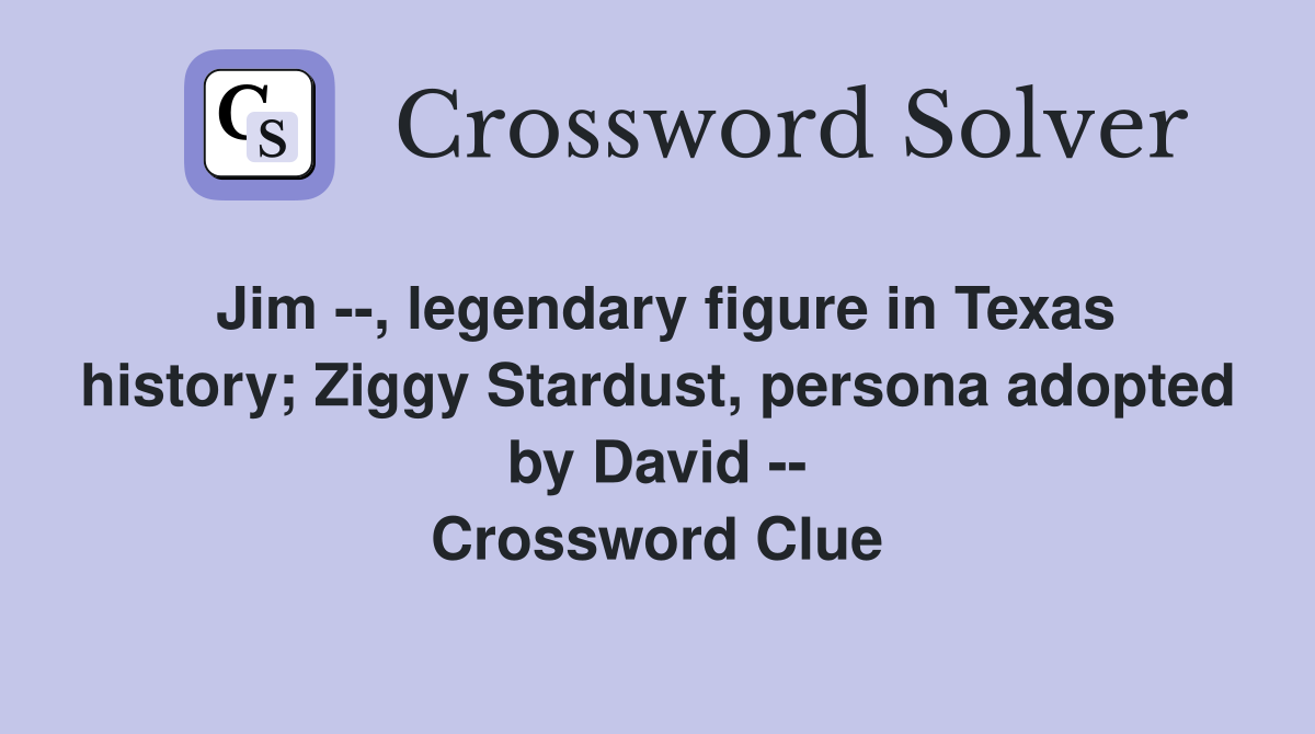 Jim --, legendary figure in Texas history; Ziggy Stardust, persona adopted by David -- Crossword Clue