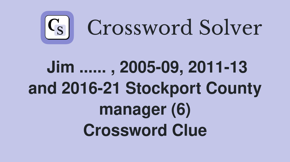 Jim ...... , 2005-09, 2011-13 and 2016-21 Stockport County manager (6) Crossword Clue