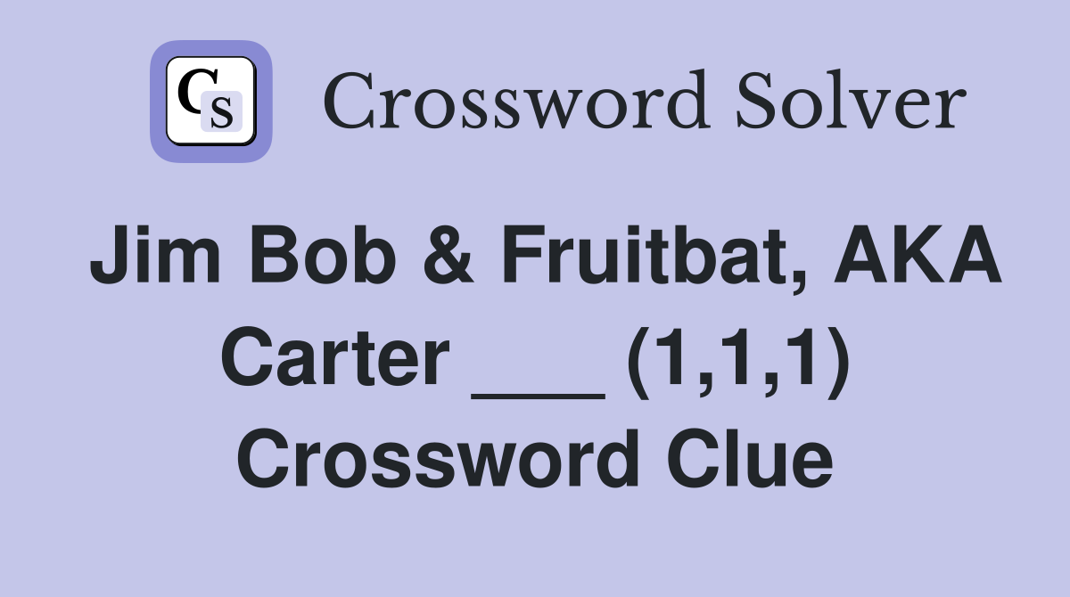 Jim Bob & Fruitbat, AKA Carter ___ (1,1,1) Crossword Clue