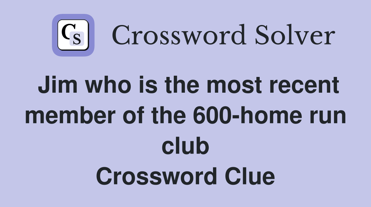 Jim who is the most recent member of the 600-home run club Crossword Clue