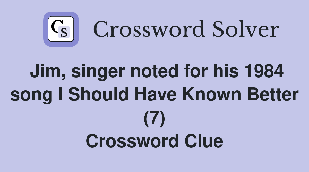 Jim, singer noted for his 1984 song I Should Have Known Better (7) Crossword Clue