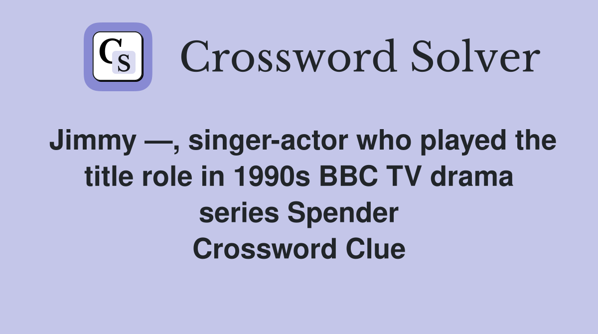 Jimmy —, singer-actor who played the title role in 1990s BBC TV drama series Spender Crossword Clue