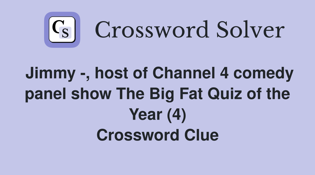 Jimmy -, host of Channel 4 comedy panel show The Big Fat Quiz of the Year (4) Crossword Clue