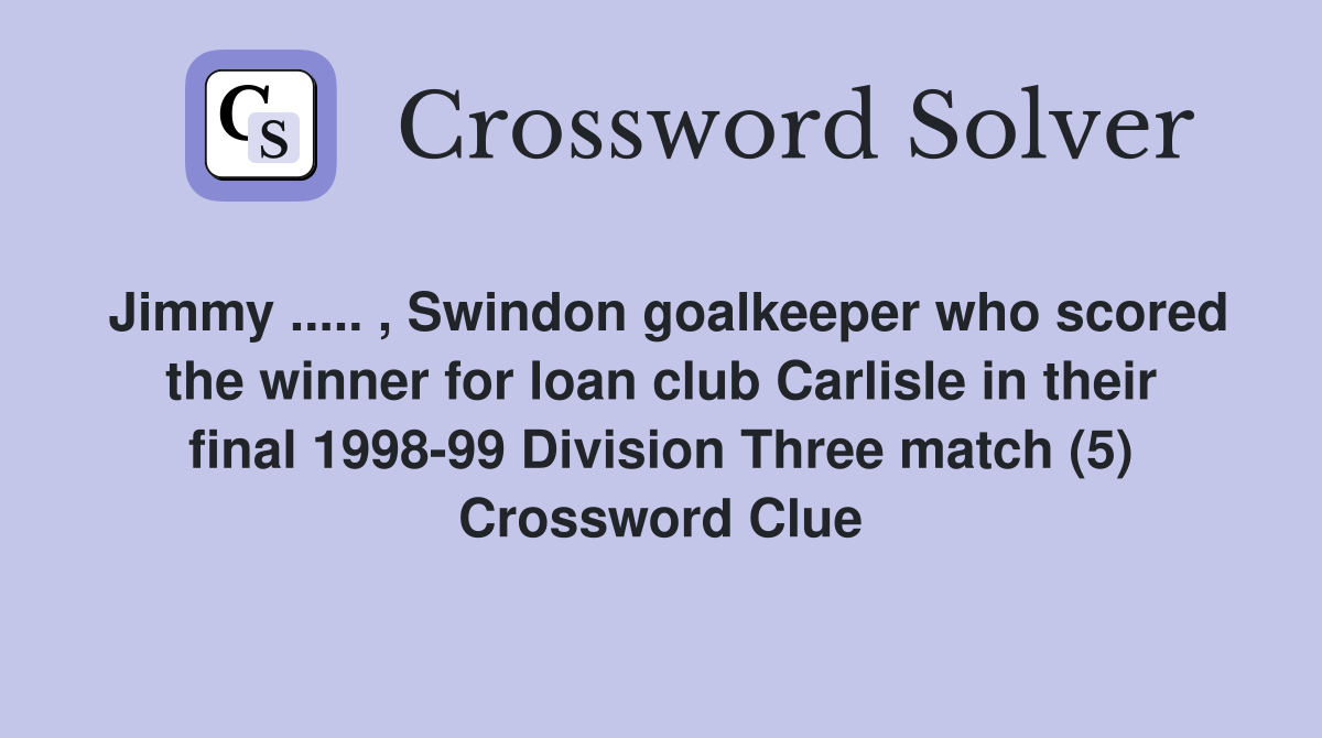 Jimmy ..... , Swindon goalkeeper who scored the winner for loan club Carlisle in their final 1998-99 Division Three match (5) Crossword Clue