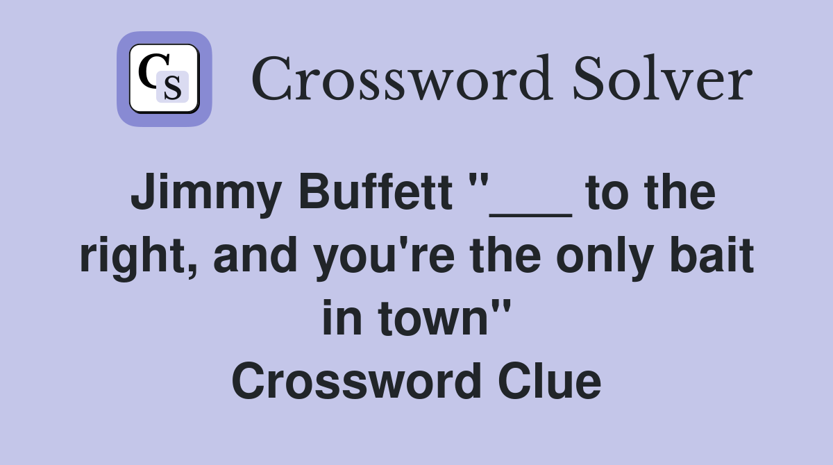 Jimmy Buffett "___ to the right, and you're the only bait in town" Crossword Clue