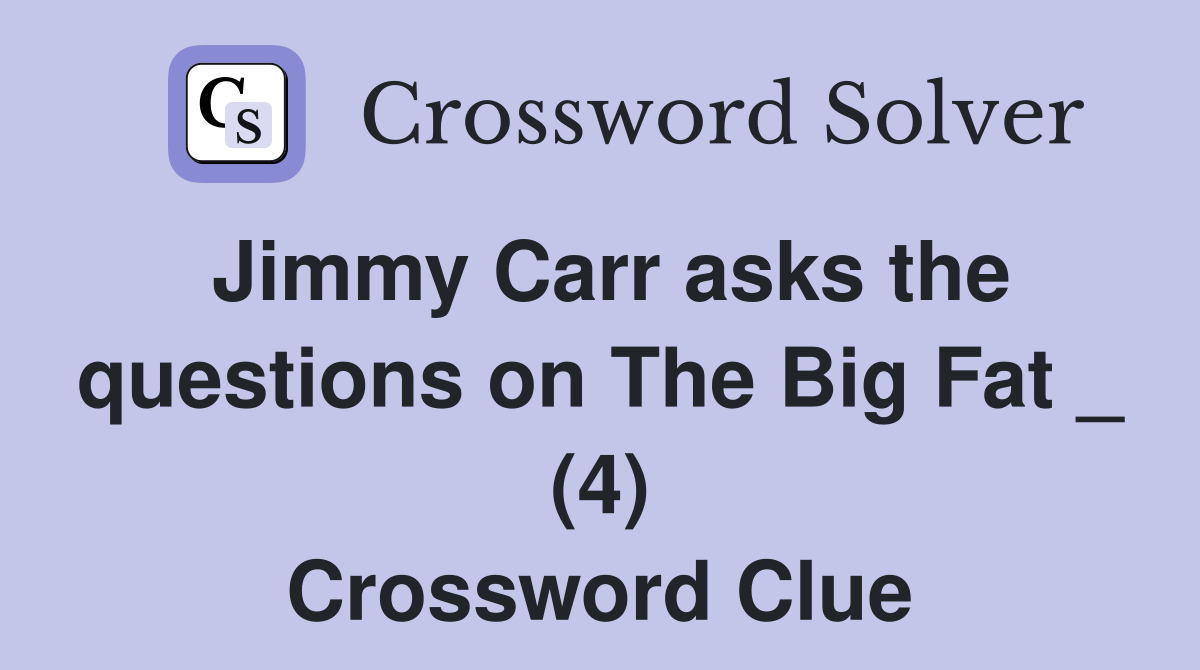 Jimmy Carr asks the questions on The Big Fat _ (4) Crossword Clue