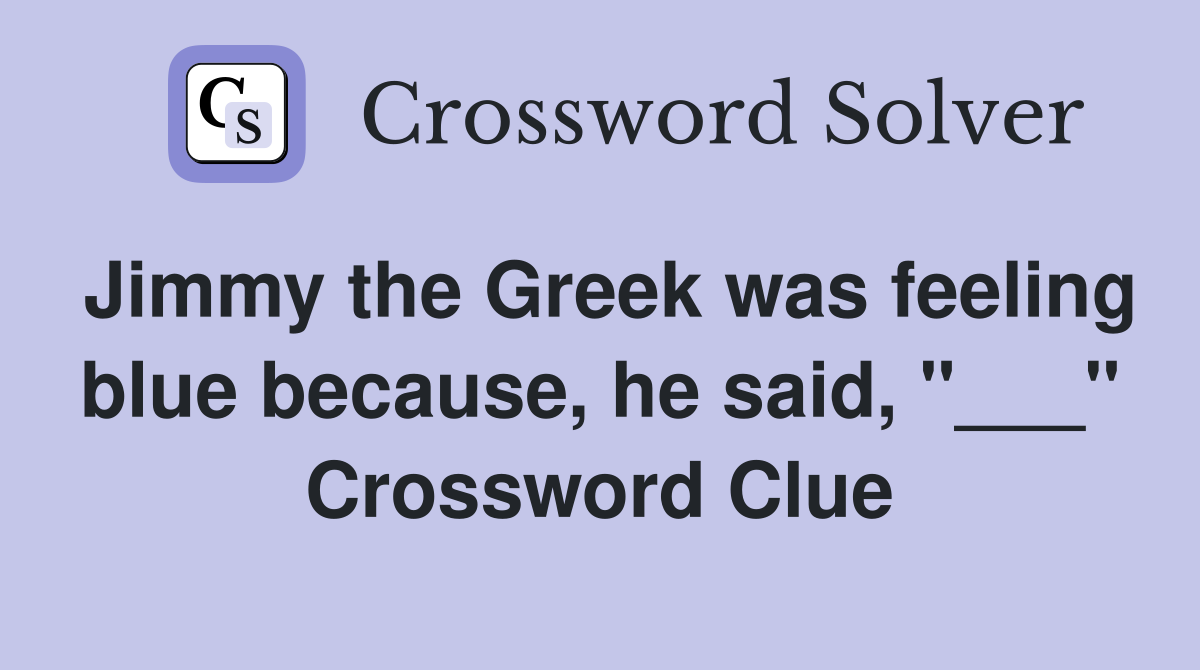 Jimmy the Greek was feeling blue because, he said, "___" Crossword Clue