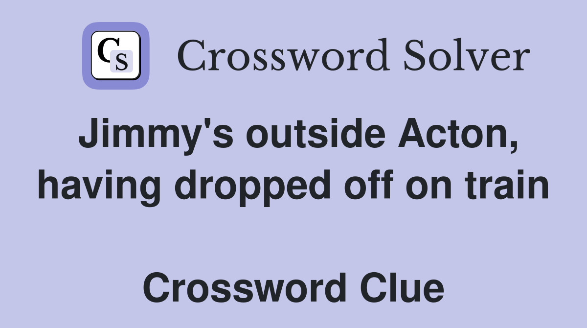 Jimmy's outside Acton, having dropped off on train  Crossword Clue