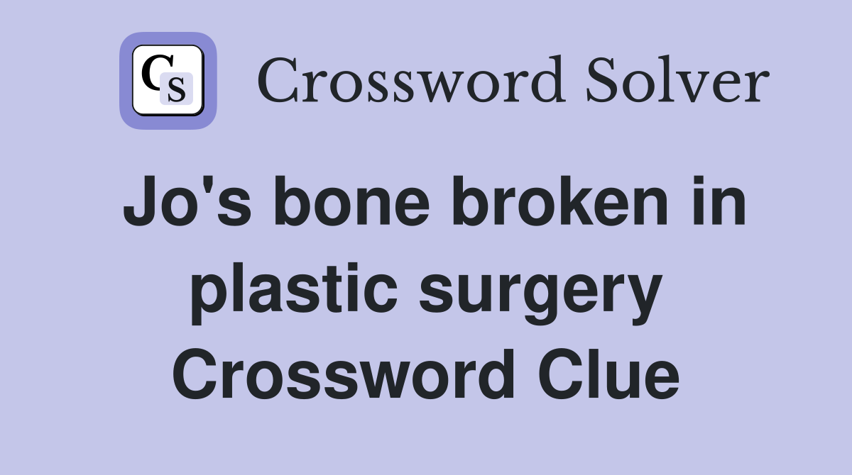 Jo's bone broken in plastic surgery Crossword Clue