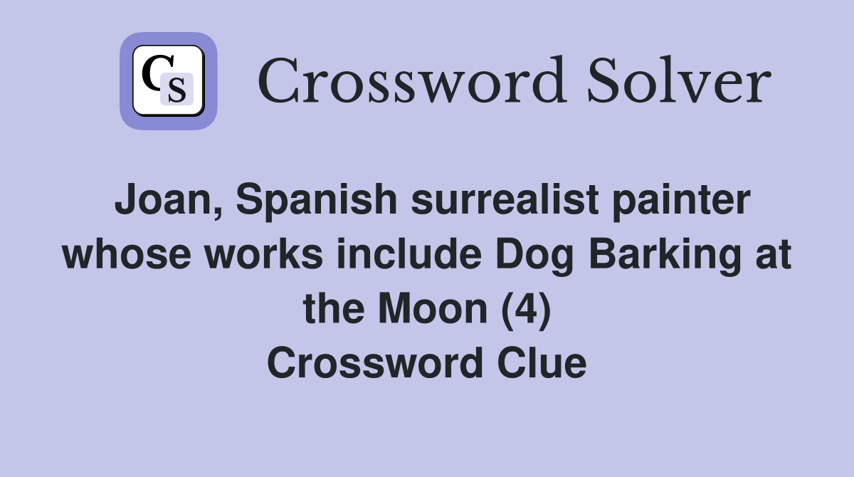 Joan, Spanish surrealist painter whose works include Dog Barking at the Moon (4) Crossword Clue