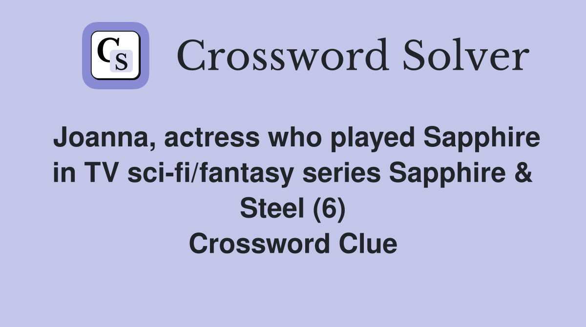 Joanna, actress who played Sapphire in TV sci-fi/fantasy series Sapphire & Steel (6) Crossword Clue