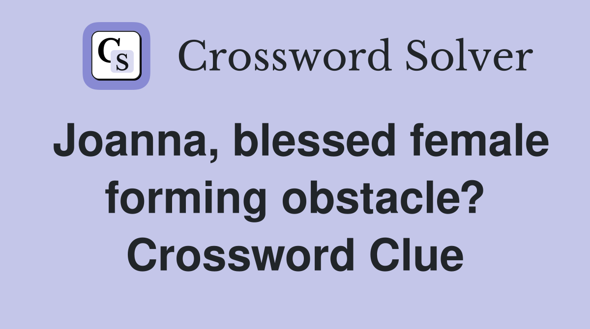 Joanna, blessed female forming obstacle? Crossword Clue
