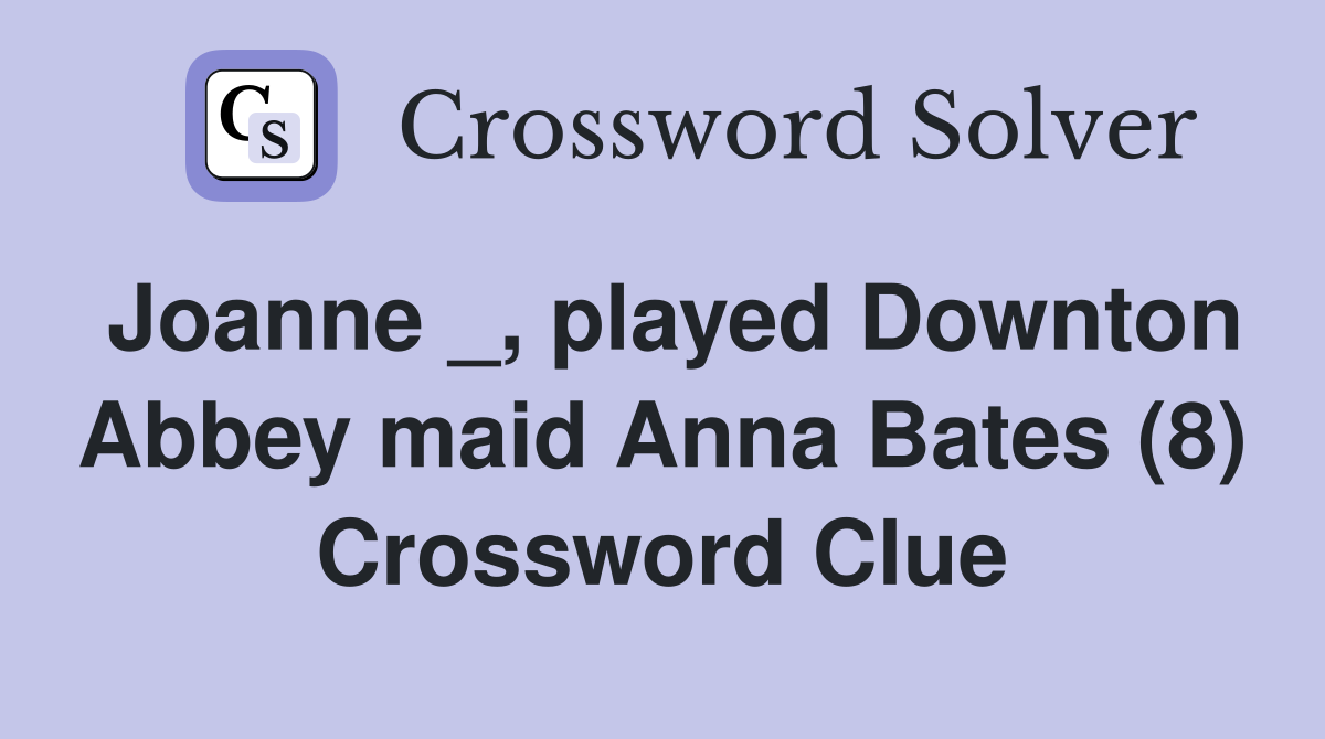 Joanne _, played Downton Abbey maid Anna Bates (8) Crossword Clue