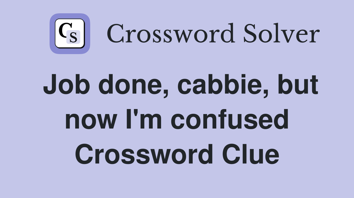 Job done, cabbie, but now I'm confused Crossword Clue