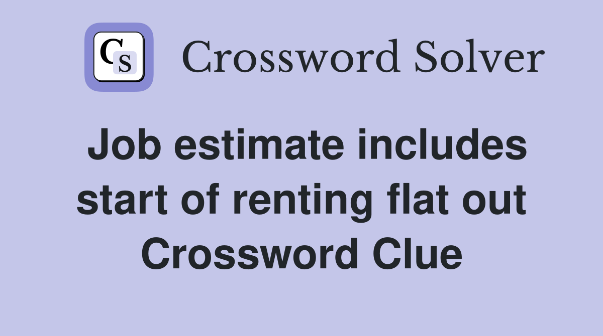 Job estimate includes start of renting flat out Crossword Clue