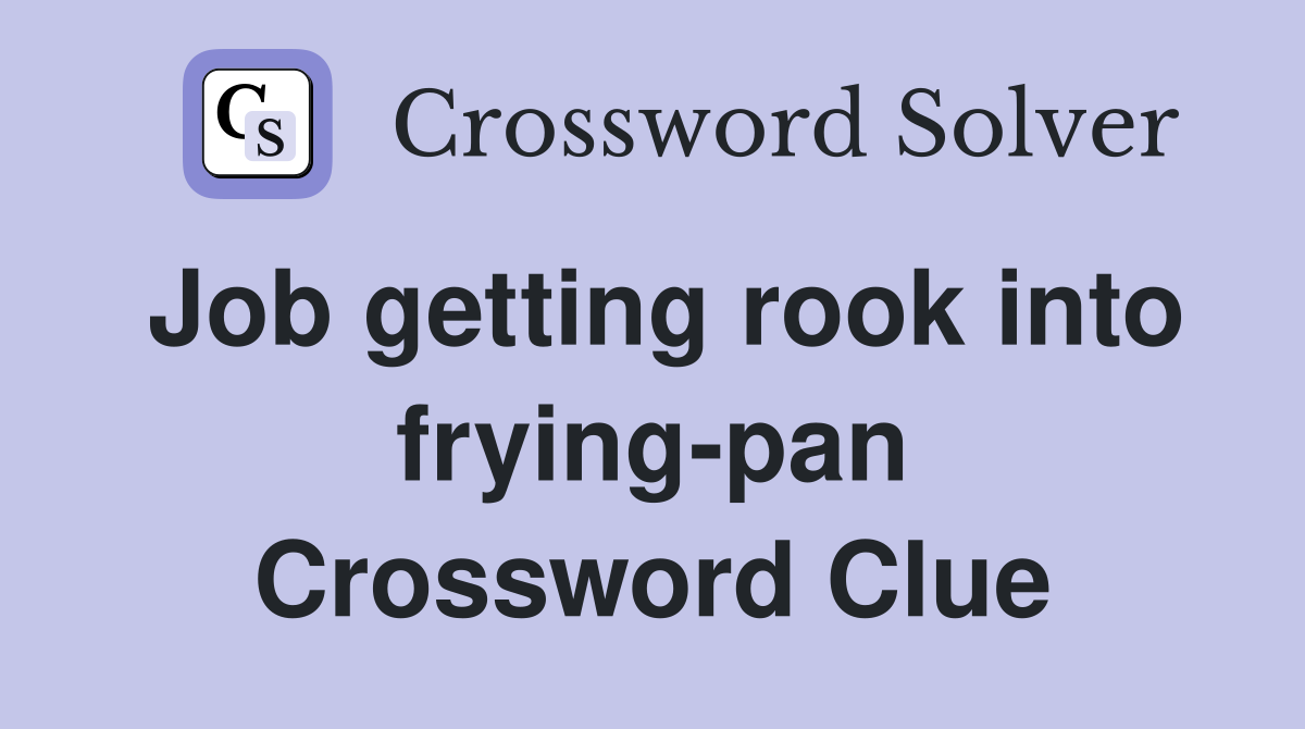 Job getting rook into frying-pan Crossword Clue